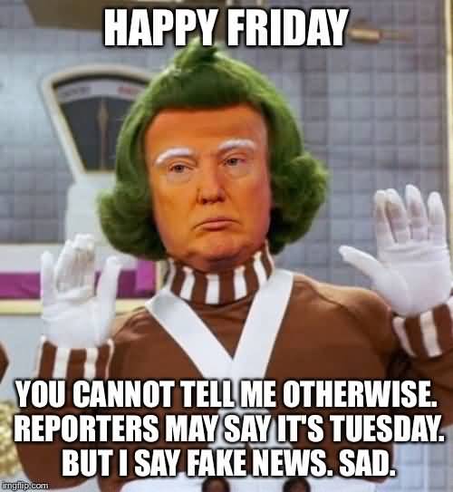Friday Meme Happy Friday You Cannot Tell Me Otherwise Reporters May Say It's Tuesday.