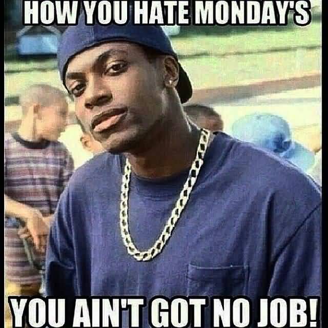 Friday Meme How You Hate Monday's You Ain't Got No Job!