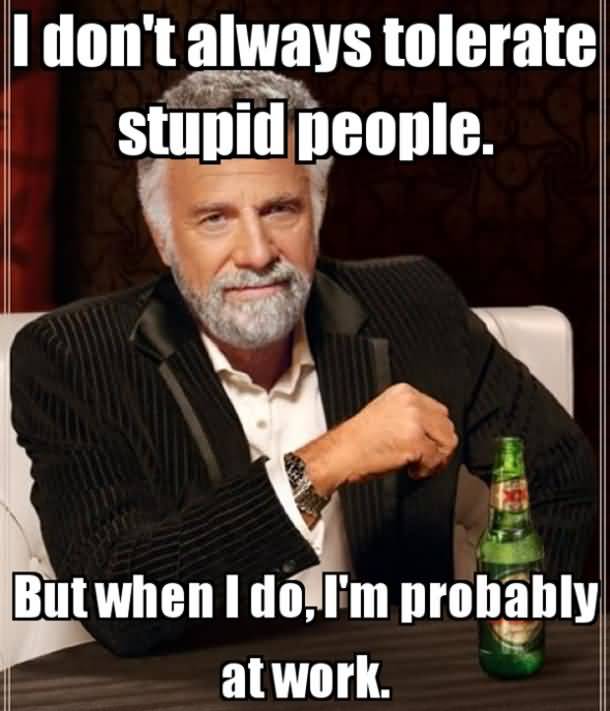 Friday Meme I Don't Always Tolerate Stupid Pople. But When I Do