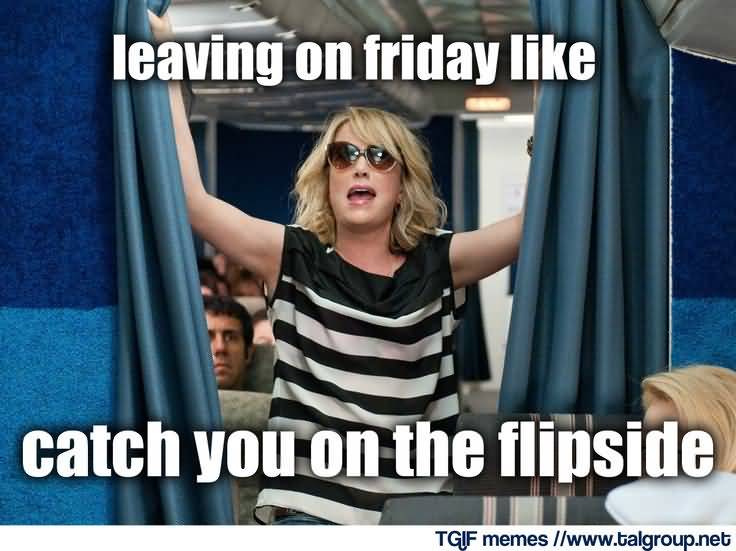 Friday Meme Leaving On Friday Like Catch You On The Flipside