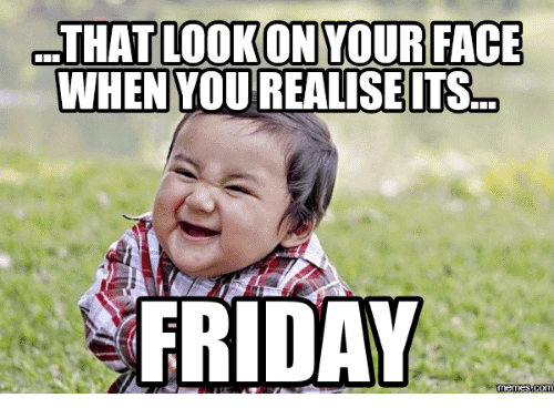 Friday Meme That Look On Your Face When You Realise Its Friday