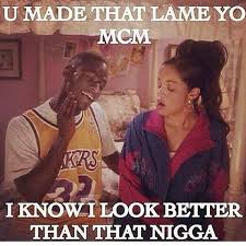 U Made That Lame Yo MCM I Know I Look Better Than That Nigga