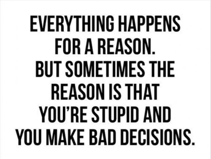 Everything Happens For A Reason But Sometimes The Reason Is That You're Stupid And You Make Bad Decisions