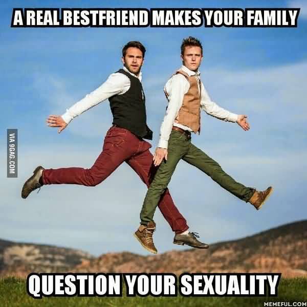 Funny a real best friend makes your family question your sexuality meme