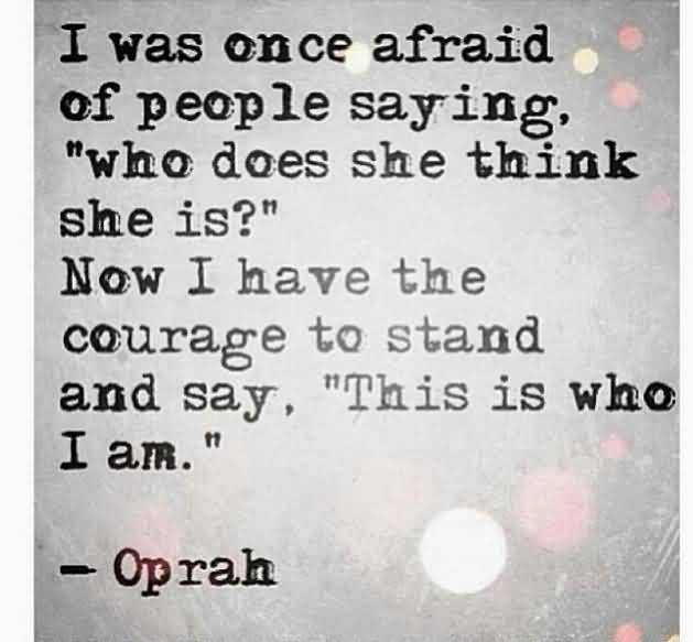 I Was Once Afraid Of People Saying Who Does She Think She Is Now I Have The Courage To Stand And Say, This Is Who I Am Oprah