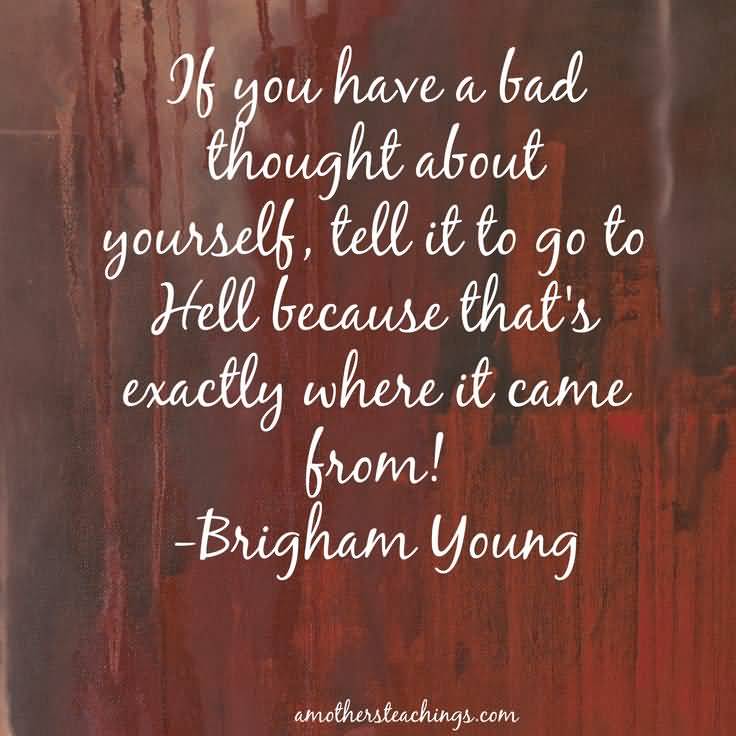 If You Have A Bad Thought About Yourself, Tell It To Go To Hell Because That's Exactly Where It Came From Brigham Young