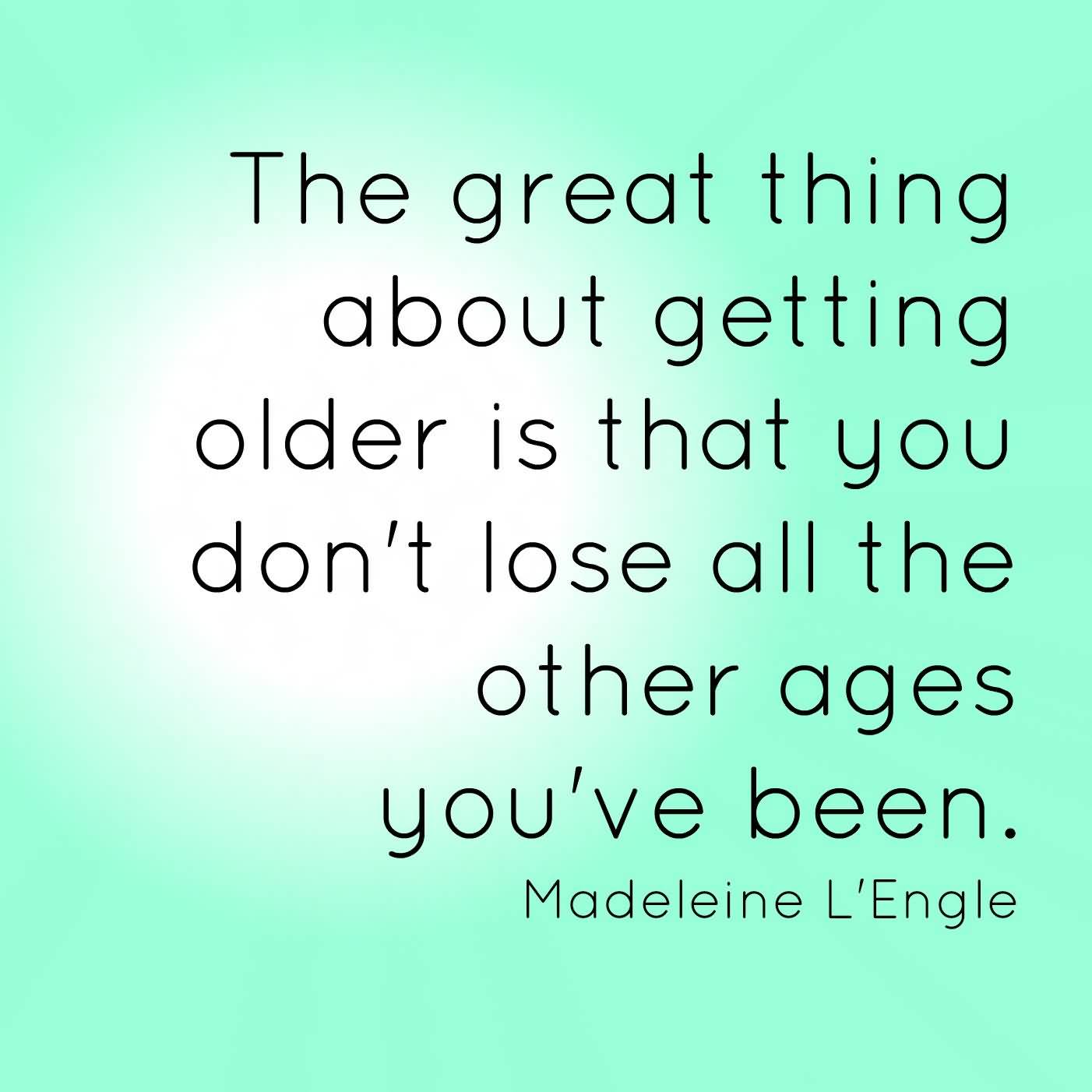 The Great Thing About Getting Older Is That You Don't Lose All The Other Ages You've Been Madeleine L'Engle