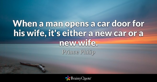 When A Man Opens A Car Door For His Wife It's Either A New Car Or A New Life Prince Philip