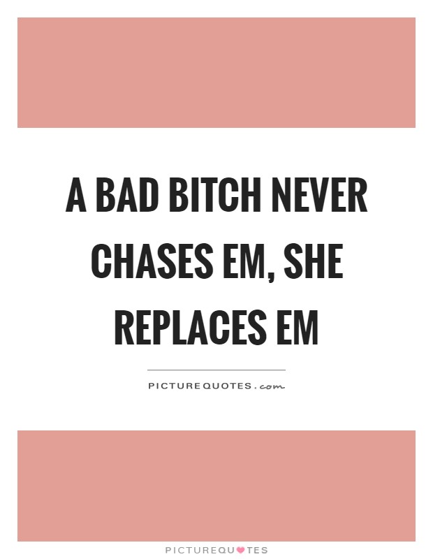 A Bad Bitch Never Chases Em, She Replaces Em