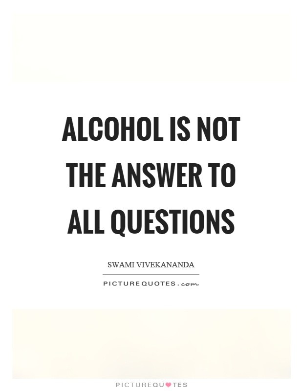 Alcohol Is Not The Answer To All Questions