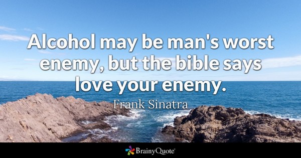Alcohol May Be Man's Worst Enemy, But The Bible Says Love Your Enemy
