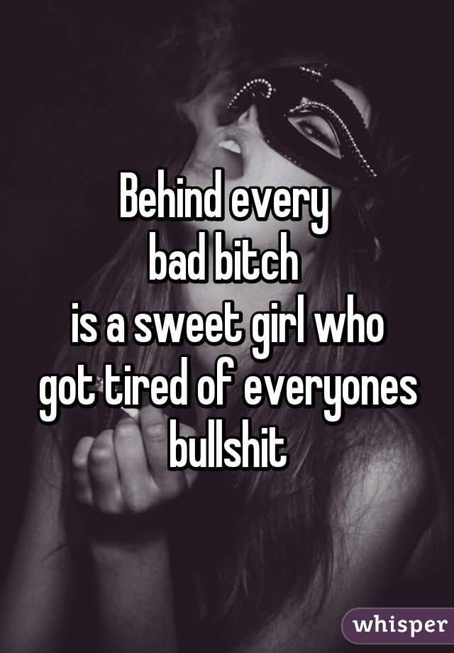 Behind Every Bad Bitch Is A Sweet Girl Who Got Tired Of Everyones Bullshit