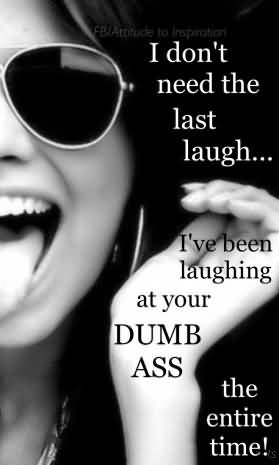 I Don't Need The Last Laugh I've Been Laughing At Your Dumb Ass The Entire Time!