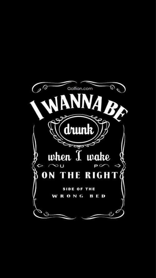 I Wanna Be Drunk When I Wake On The Right Side Of The Wrong Bed