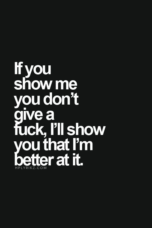 If You Show Me You Don't Give A Fuck, I'll Show You That I'm Better At It.