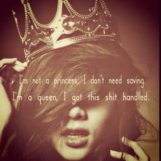 I'm Not A Princess, I Don't Need Saving. I'm A Queen, I Got This Shit Handled
