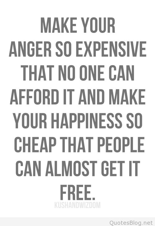 Make Your Anger So Expensive That No One Can Afford It And Make Your Happiness So Cheap That People Can Almost Get It Free