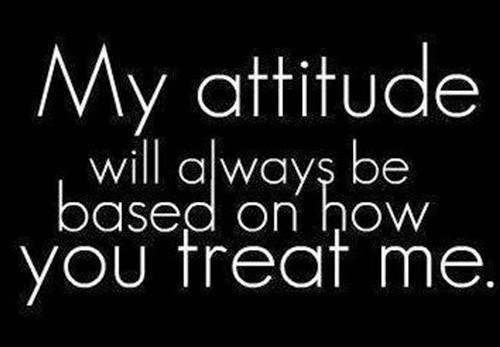 My Attitude Will Always Be Based On How You Treat Me