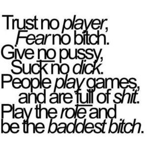 Trust No Player, Fear No Bitch. Give No Pussy, Suck No Dick. People Play Games and Are Full Of Shit. Play The Role And Be The Baddest Bitch