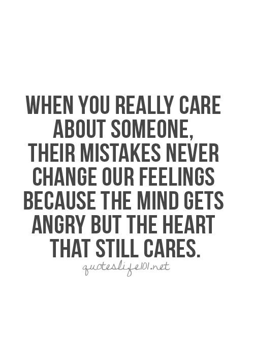 When You Really Care About Someone Their Mistakes Never Change Our Feelings Because The Mind Gets Angry But The Heart That Still Cares