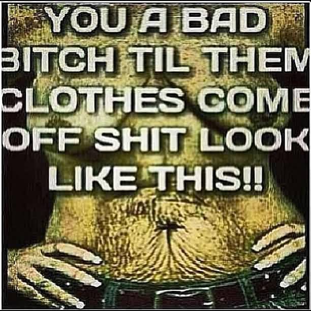 Bad Bitch Quotes You A Bad Bitch Til Them Clothes Come Off Shit Look Like This