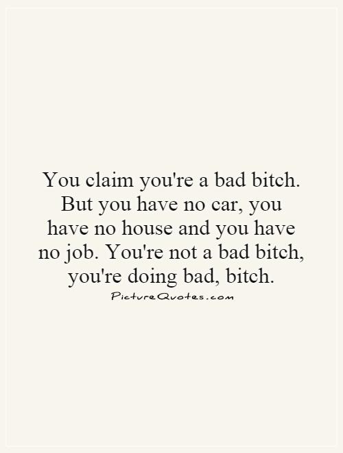 You Claim You're A Bad Bitch But You Have No Car, You Have No House And You Have No Job. You're Not A Bad Bitch You're Doing Bad Bitch