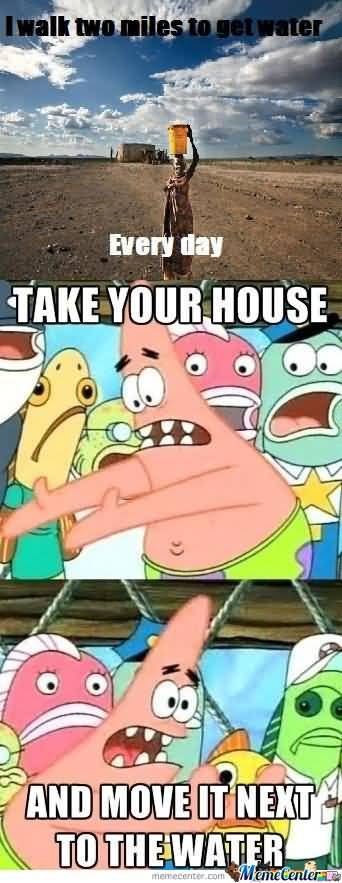 Every day take your house and move it next to the water Funny Patrick Meme
