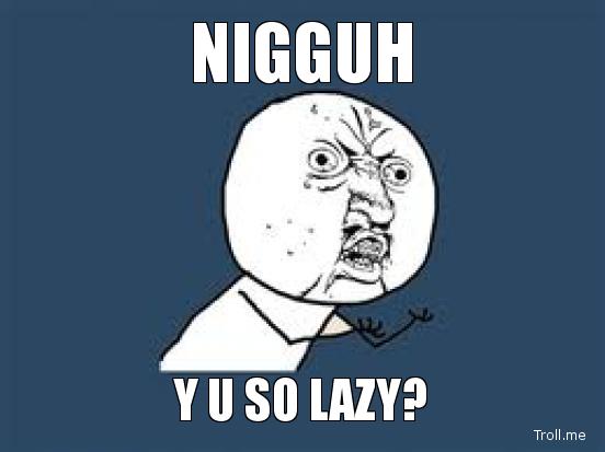 Funny Lazy Memes Nigguh Y U So Lazy