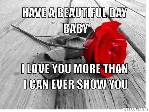Funny Love Memes Have a beautiful day baby i love you more than i can show you