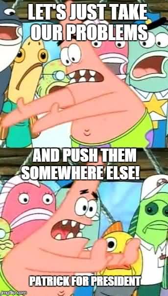 Funny Memes Let's just take our problems and push them somewhere else Patrick for President