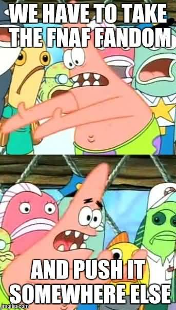 Funny Memes We have to take the fnaf fandom and push it somewhere else