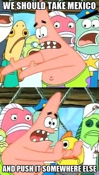 Funny Memes We should take mexico and push it somewhere else