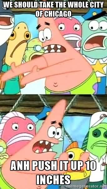 Funny Memes We should take the whole city of chicago anh push it up 10 inches