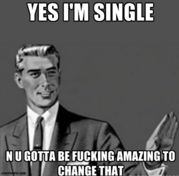 Funny Single Memes Yes i'm single n u gotta be fucking amazing to change that