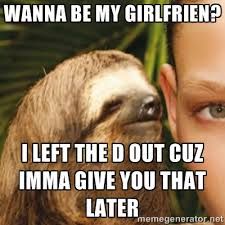 Funny Sloth Memes Wanna be ny girlfriend i left the d out cuz imma give you that later