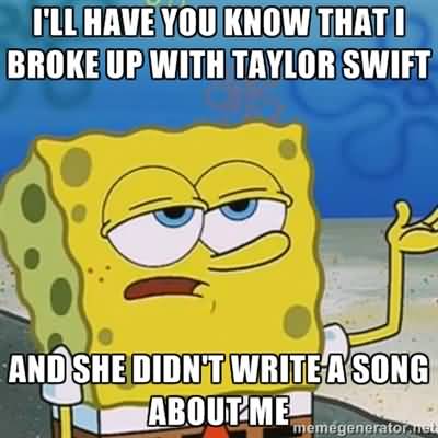 Funny Spongebob Memes I'll have you know that i broke up with tylor swift