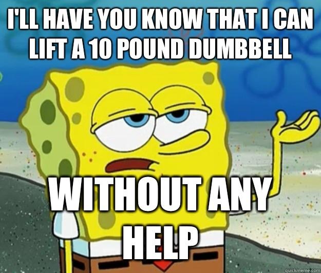 Funny Spongebob Memes I'll have you know that i can lift a 10 pound dumbbell without any help
