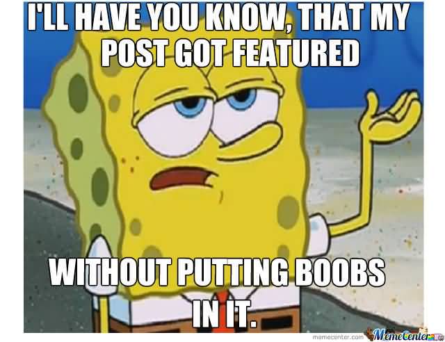 Funny Spongebob Memes I'll have you know, that my post got featured without putting boobs in it