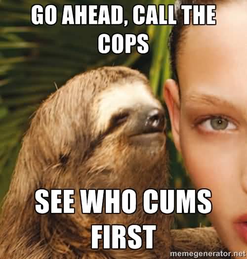 Go ahead,call the cops see who cums first Funny Sloth Memes