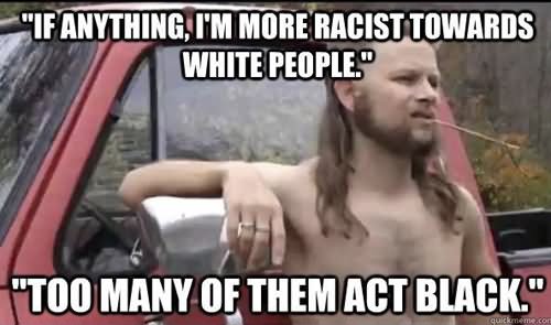 Hilarious WTF Meme If Anything I More Racist Towards White People Too Many Of Them Act Black
