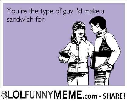 I Love You Memes You're the type of guy i'd make a sandwich for Pictures
