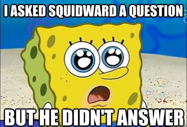 I asked squidward a question but he didn't answer Funny Squidward Memes