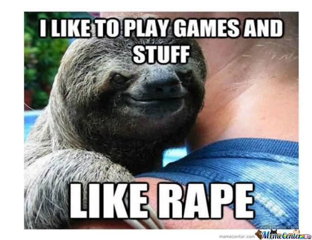 I like to play games and stuff like rape Funny Sloth Memes