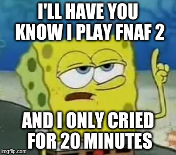 I'll have you know i play fnaf 2 and i only cried for 20 minutes Funny Spongebob Memes