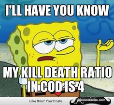 I'll have you know my kill death ration in COD is 4 Funny Spongebob Memes