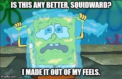 Is this any better squidward i made it out of my feels Funny Squidward Memes