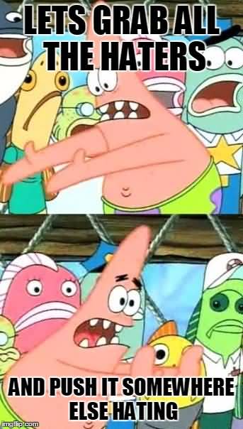 Lets grab all the haters and push it somewhere else hating Funny Memes