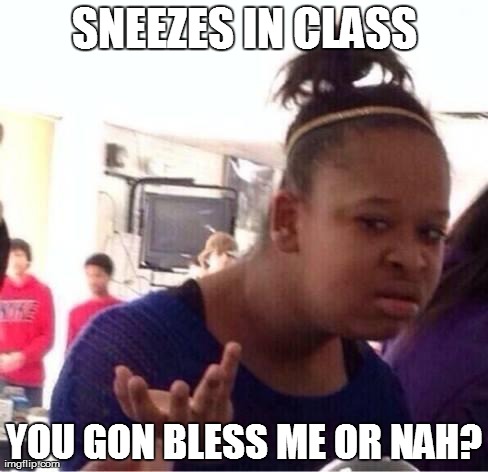 Sneezes in class you gon bless me or nah Funny Nah Memes