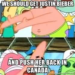 We should get justin bieber and push her back in canada Funny Patrick Meme