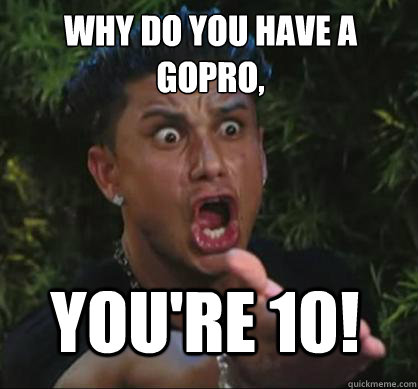 Why Do You Have A Gopro You're 10 Hilarious WTF Meme
